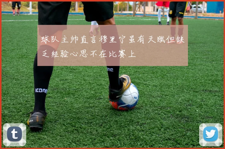 球队主帅直言穆里宁虽有天赋但缺乏经验心思不在比赛上