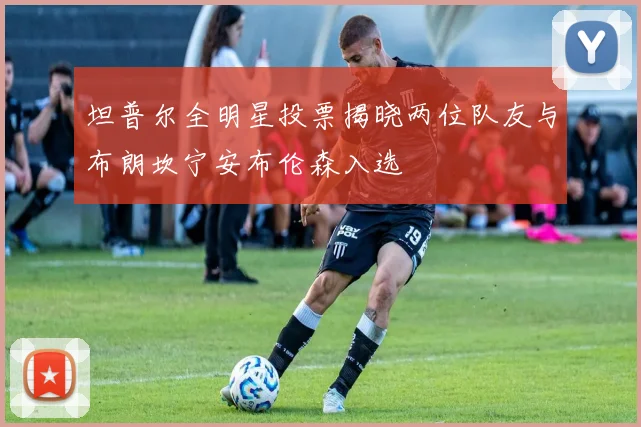 坦普尔全明星投票揭晓两位队友与布朗坎宁安布伦森入选
