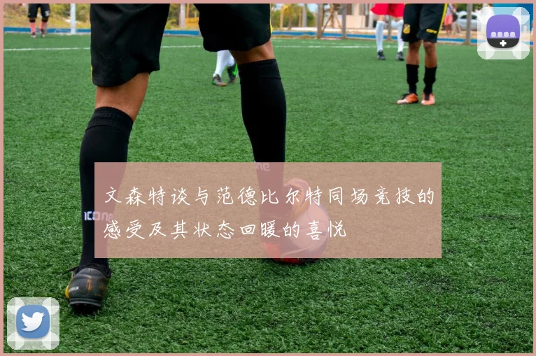 文森特谈与范德比尔特同场竞技的感受及其状态回暖的喜悦