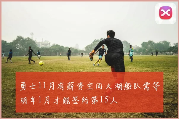 勇士11月有薪资空间火湖船队需等明年1月才能签约第15人