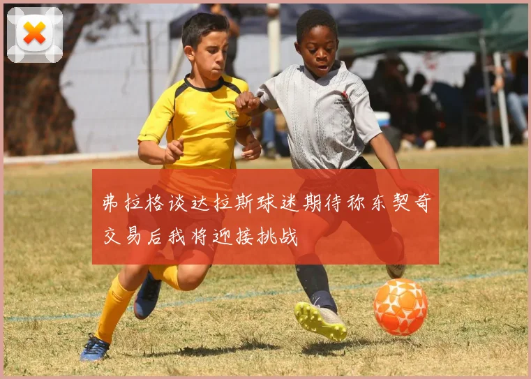 弗拉格谈达拉斯球迷期待称东契奇交易后我将迎接挑战