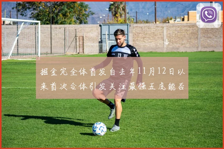 掘金完全体首发自去年11月12日以来首次合体引发关注最强五虎能否重现辉煌