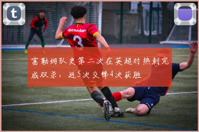 富勒姆队史第二次在英超对热刺完成双杀，近5次交锋4次获胜