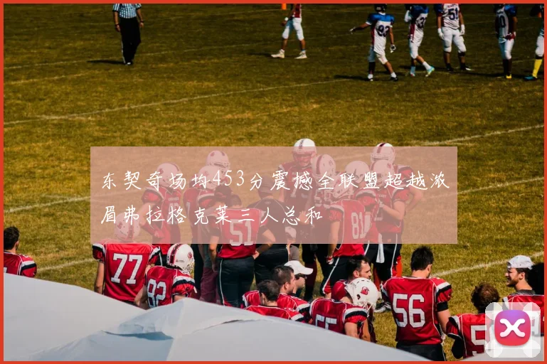 东契奇场均453分震撼全联盟超越浓眉弗拉格克莱三人总和