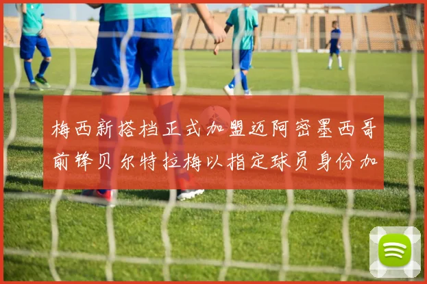 梅西新搭档正式加盟迈阿密墨西哥前锋贝尔特拉梅以指定球员身份加盟