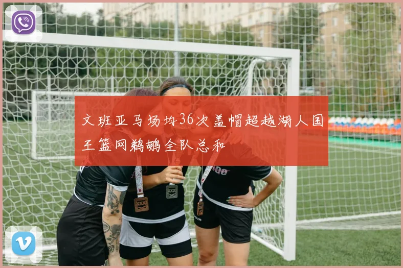 文班亚马场均36次盖帽超越湖人国王篮网鹈鹕全队总和