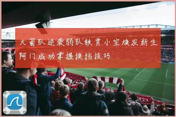 火箭队逆袭弱队铁贾小宝焕发新生阿门成功掌握换挡技巧