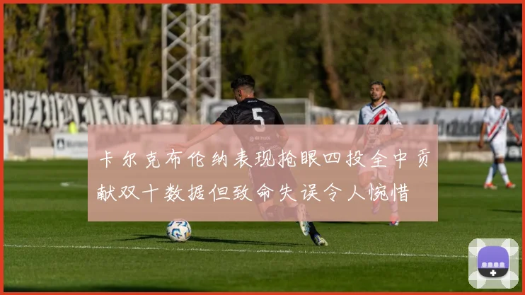 卡尔克布伦纳表现抢眼四投全中贡献双十数据但致命失误令人惋惜