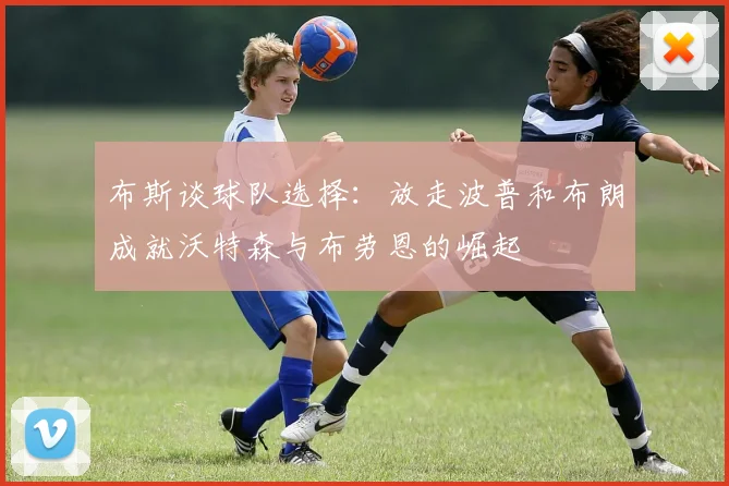 布斯谈球队选择：放走波普和布朗成就沃特森与布劳恩的崛起