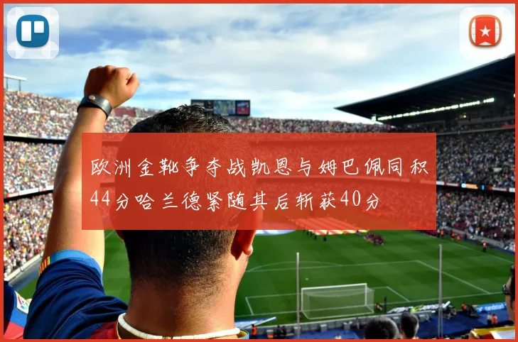 欧洲金靴争夺战凯恩与姆巴佩同积44分哈兰德紧随其后斩获40分